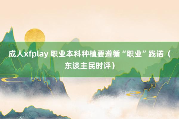 成人xfplay 职业本科种植要遵循“职业”践诺（东谈主民时评）