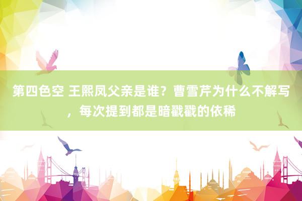 第四色空 王熙凤父亲是谁？曹雪芹为什么不解写，每次提到都是暗戳戳的依稀