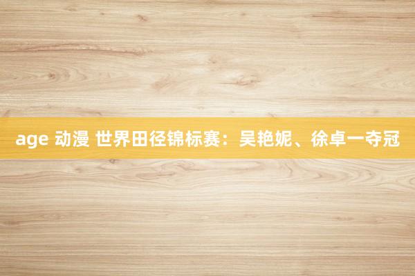 age 动漫 世界田径锦标赛：吴艳妮、徐卓一夺冠