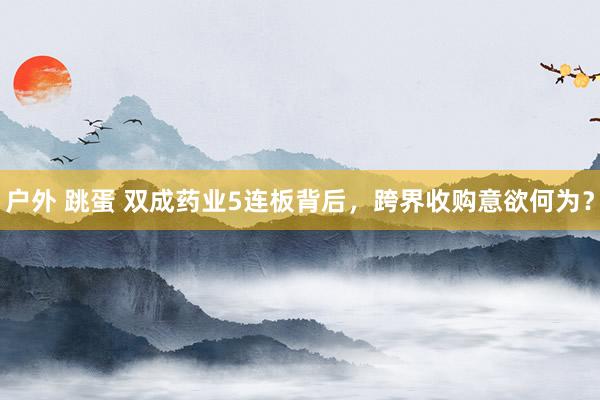 户外 跳蛋 双成药业5连板背后，跨界收购意欲何为？