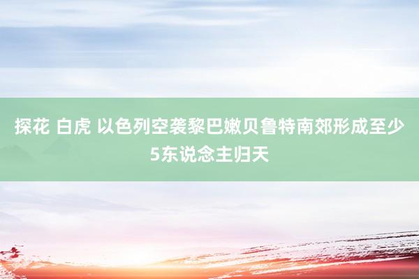 探花 白虎 以色列空袭黎巴嫩贝鲁特南郊形成至少5东说念主归天