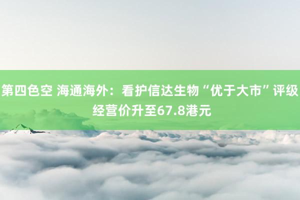 第四色空 海通海外：看护信达生物“优于大市”评级 经营价升至67.8港元