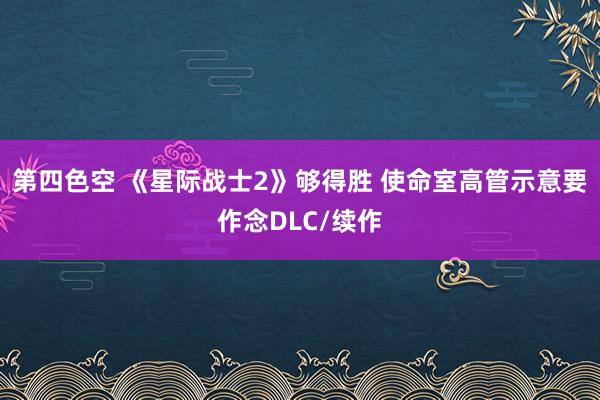 第四色空 《星际战士2》够得胜 使命室高管示意要作念DLC/续作