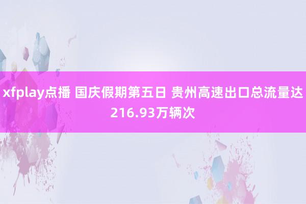 xfplay点播 国庆假期第五日 贵州高速出口总流量达216.93万辆次