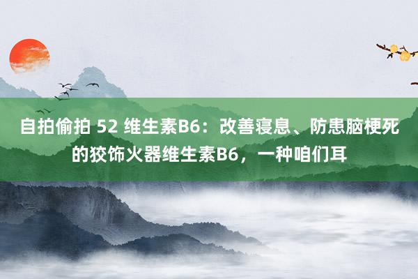 自拍偷拍 52 维生素B6:改善寝息、防患脑梗死的狡饰火器维生素B6,一种咱们耳
