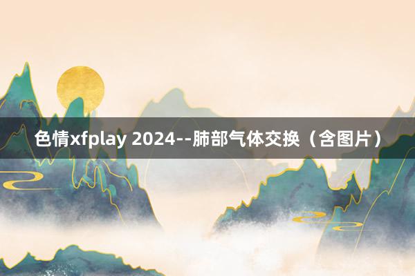 色情xfplay 2024--肺部气体交换（含图片）