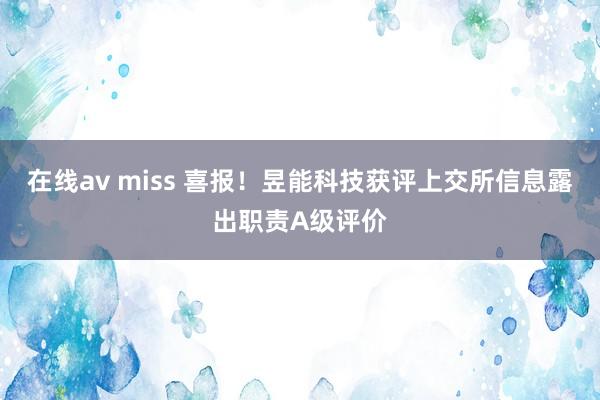 在线av miss 喜报！昱能科技获评上交所信息露出职责A级评价