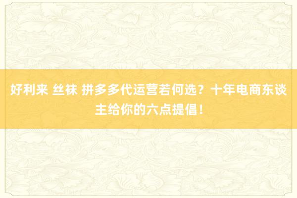 好利来 丝袜 拼多多代运营若何选？十年电商东谈主给你的六点提倡！