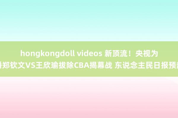 hongkongdoll videos 新顶流！央视为播郑钦文VS王欣瑜拔除CBA揭幕战 东说念主民日报预热