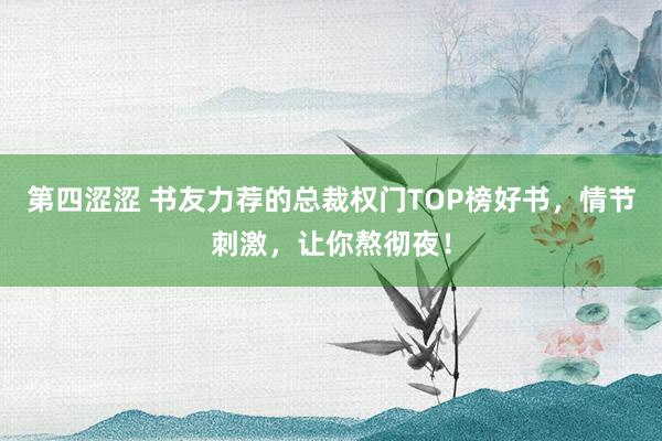 第四涩涩 书友力荐的总裁权门TOP榜好书，情节刺激，让你熬彻夜！
