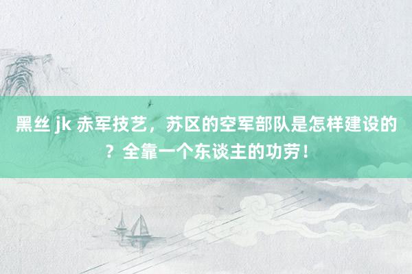黑丝 jk 赤军技艺，苏区的空军部队是怎样建设的？全靠一个东谈主的功劳！