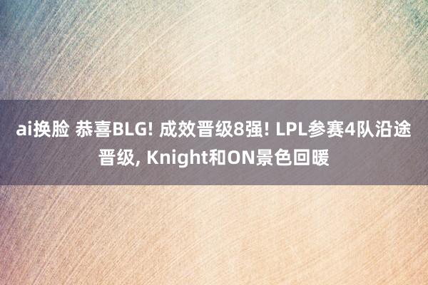 ai换脸 恭喜BLG! 成效晋级8强! LPL参赛4队沿途晋级， Knight和ON景色回暖