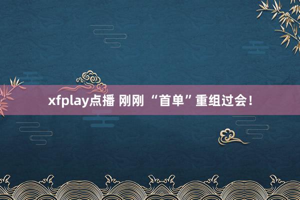 xfplay点播 刚刚 “首单”重组过会！