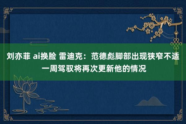 刘亦菲 ai换脸 雷迪克:范德彪脚部出现狭窄不适 一周驾驭将再次更新他的情况