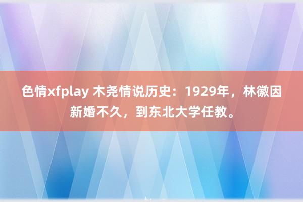 色情xfplay 木尧情说历史:1929年,林徽因新婚不久,到东北大学任教。
