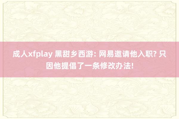 成人xfplay 黑甜乡西游: 网易邀请他入职? 只因他提倡了一条修改办法!