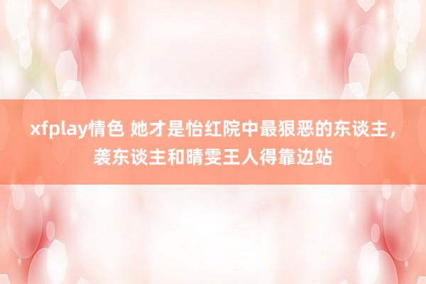 xfplay情色 她才是怡红院中最狠恶的东谈主，袭东谈主和晴雯王人得靠边站