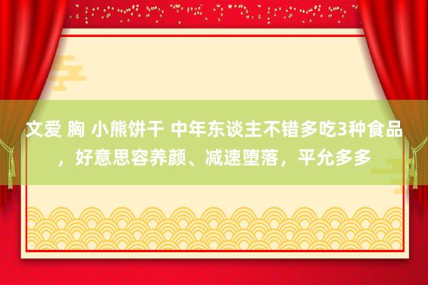 文爱 胸 小熊饼干 中年东谈主不错多吃3种食品，好意思容养颜、减速堕落，平允多多