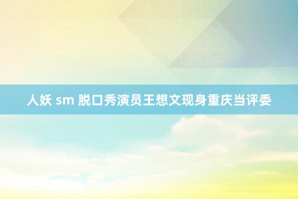 人妖 sm 脱口秀演员王想文现身重庆当评委