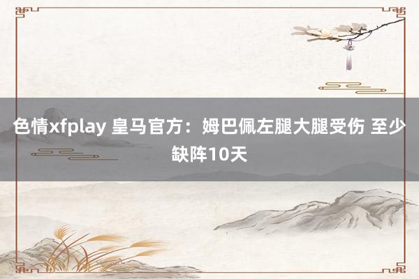 色情xfplay 皇马官方:姆巴佩左腿大腿受伤 至少缺阵10天