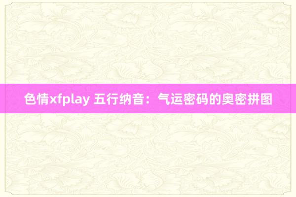 色情xfplay 五行纳音：气运密码的奥密拼图