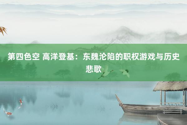 第四色空 高洋登基：东魏沦陷的职权游戏与历史悲歌