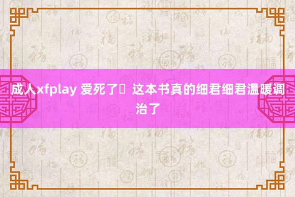 成人xfplay 爱死了✨这本书真的细君细君温暖调治了