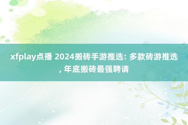 xfplay点播 2024搬砖手游推选: 多款砖游推选， 年底搬砖最强聘请
