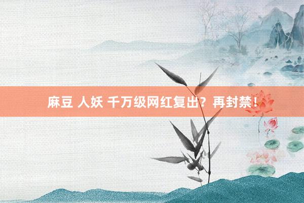 麻豆 人妖 千万级网红复出？再封禁！