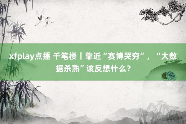 xfplay点播 千笔楼丨靠近“赛博哭穷”，“大数据杀熟”该反想什么？
