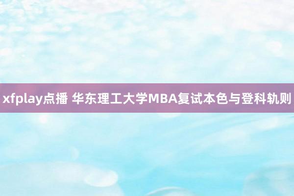 xfplay点播 华东理工大学MBA复试本色与登科轨则