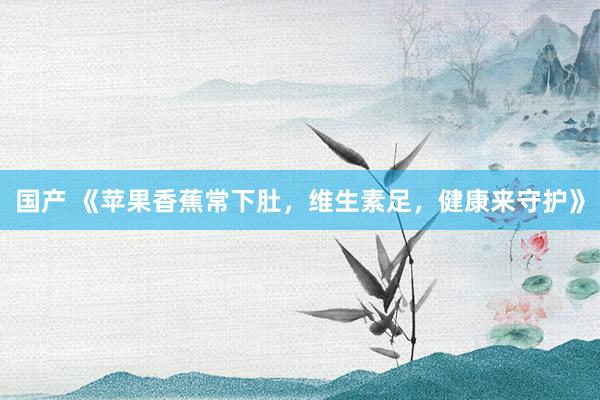 国产 《苹果香蕉常下肚，维生素足，健康来守护》