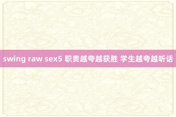 swing raw sex5 职责越夸越获胜 学生越夸越听话