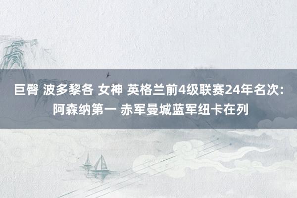 巨臀 波多黎各 女神 英格兰前4级联赛24年名次: 阿森纳第一 赤军曼城蓝军纽卡在列