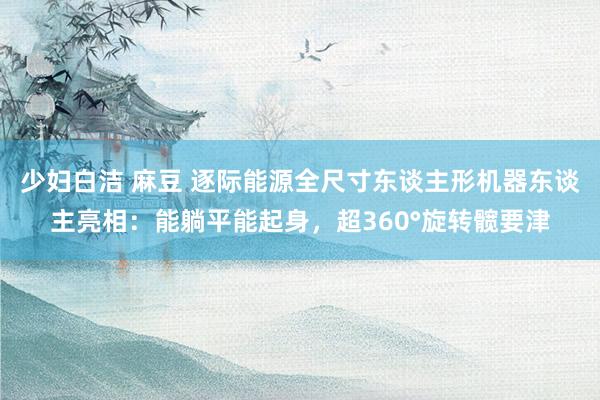 少妇白洁 麻豆 逐际能源全尺寸东谈主形机器东谈主亮相：能躺平能起身，超360°旋转髋要津