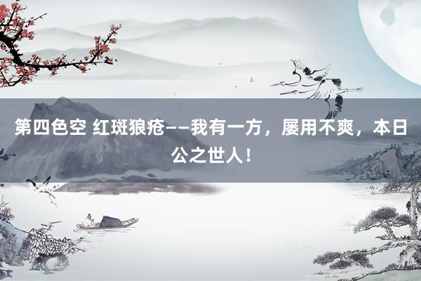 第四色空 红斑狼疮——我有一方,屡用不爽,本日公之世人!