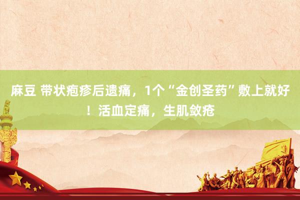 麻豆 带状疱疹后遗痛,1个“金创圣药”敷上就好!活血定痛,生肌敛疮