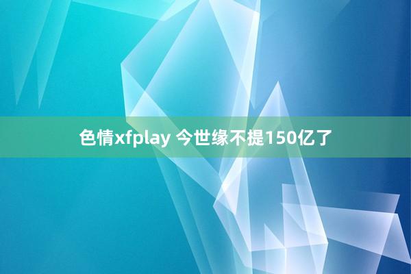 色情xfplay 今世缘不提150亿了