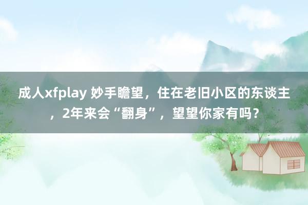 成人xfplay 妙手瞻望，住在老旧小区的东谈主，2年来会“翻身”，望望你家有吗？