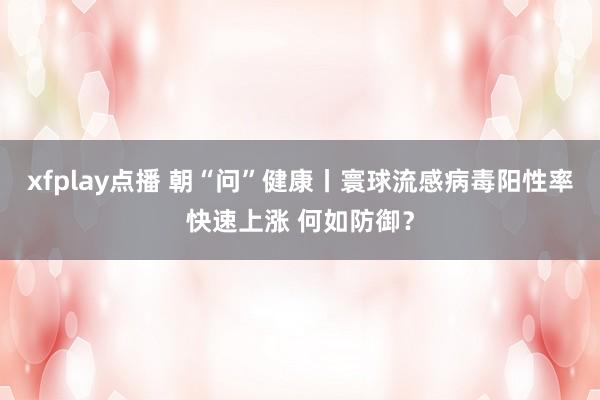 xfplay点播 朝“问”健康丨寰球流感病毒阳性率快速上涨 何如防御？