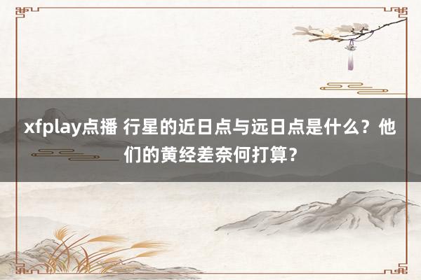 xfplay点播 行星的近日点与远日点是什么？他们的黄经差奈何打算？