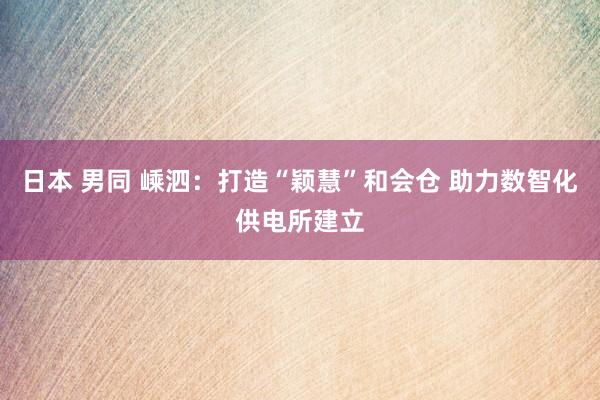 日本 男同 嵊泗：打造“颖慧”和会仓 助力数智化供电所建立