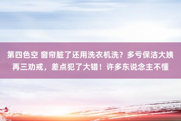 第四色空 窗帘脏了还用洗衣机洗？多亏保洁大姨再三劝戒，差点犯了大错！许多东说念主不懂