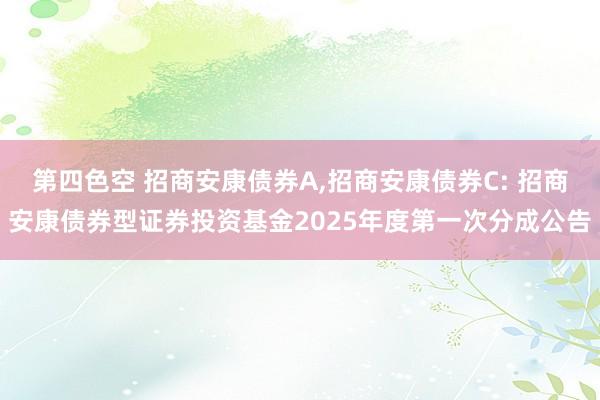 第四色空 招商安康债券A，招商安康债券C: 招商安康债券型证券投资基金2025年度第一次分成公告