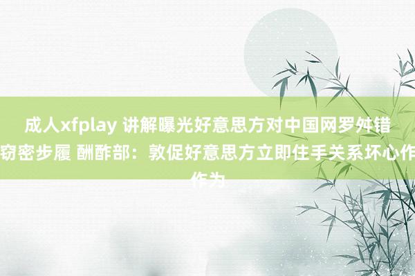 成人xfplay 讲解曝光好意思方对中国网罗舛错和窃密步履 酬酢部：敦促好意思方立即住手关系坏心作为
