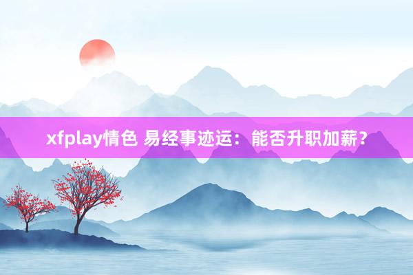 xfplay情色 易经事迹运：能否升职加薪？