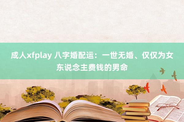 成人xfplay 八字婚配运：一世无婚、仅仅为女东说念主费钱的男命