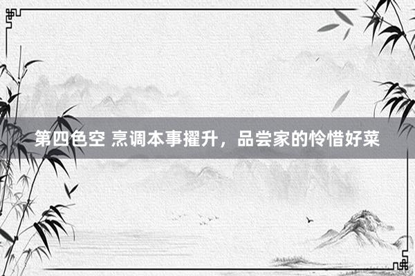 第四色空 烹调本事擢升，品尝家的怜惜好菜