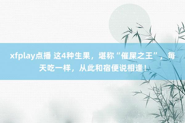 xfplay点播 这4种生果，堪称“催屎之王”，每天吃一样，从此和宿便说相逢！