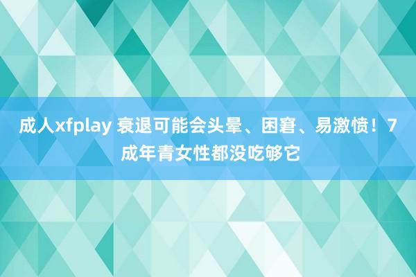 成人xfplay 衰退可能会头晕、困窘、易激愤！7 成年青女性都没吃够它